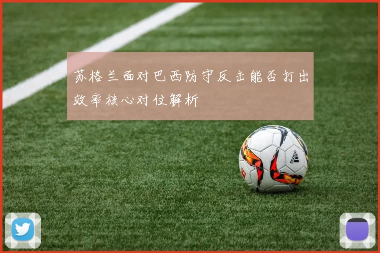 苏格兰面对巴西防守反击能否打出效率核心对位解析